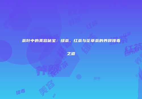 茶叶中的美容秘宝：绿茶、红茶与花草茶的养颜排毒之道