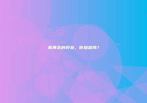 喝黄茶的好处，你知道吗？