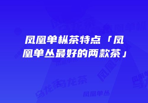 凤凰单枞茶特点「凤凰单丛最好的两款茶」