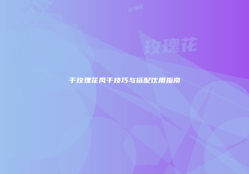 干玫瑰花风干技巧与搭配饮用指南