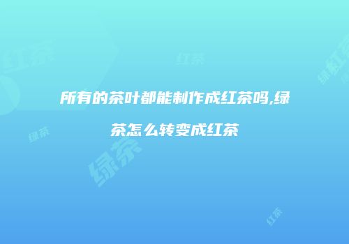 所有的茶叶都能制作成红茶吗,绿茶怎么转变成红茶