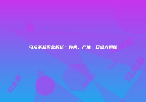 乌龙茶知识全解析：种类、产地、口感大揭秘
