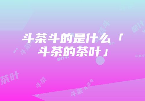 斗茶斗的是什么「斗茶的茶叶」