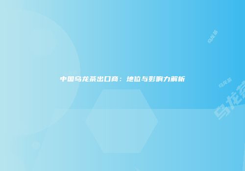 中国乌龙茶出口商：地位与影响力解析