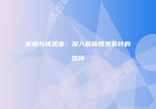 茶树与铁观音：深入解析各类茶叶的异同