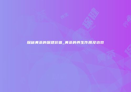 探秘黄茶的保健价值_黄茶的养生作用及功效
