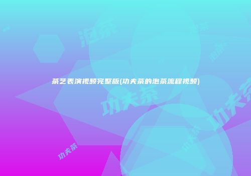 茶艺表演视频完整版(功夫茶的泡茶流程视频)