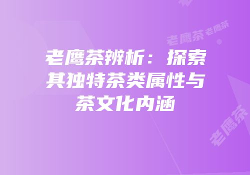 老鹰茶辨析：探索其独特茶类属性与茶文化内涵