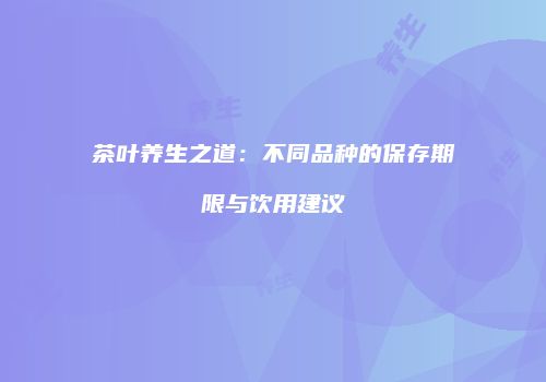 茶叶养生之道：不同品种的保存期限与饮用建议