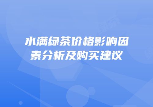水满绿茶价格影响因素分析及购买建议