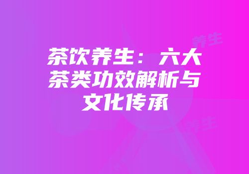 茶饮养生：六大茶类功效解析与文化传承