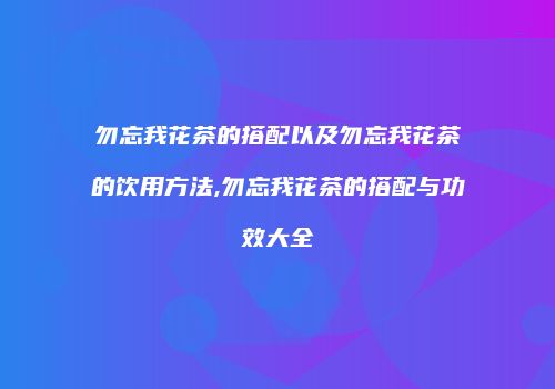 勿忘我花茶的搭配以及勿忘我花茶的饮用方法,勿忘我花茶的搭配与功效大全