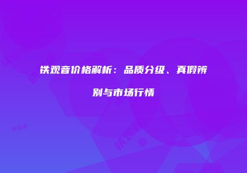 铁观音价格解析：品质分级、真假辨别与市场行情