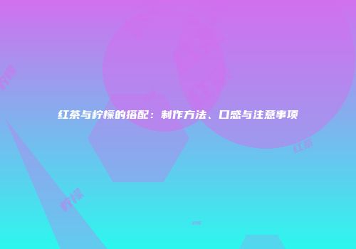 红茶与柠檬的搭配：制作方法、口感与注意事项