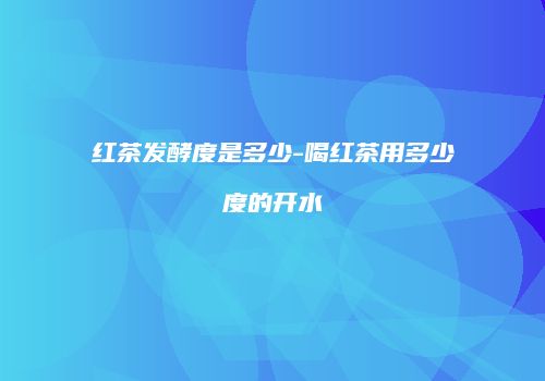 红茶发酵度是多少-喝红茶用多少度的开水
