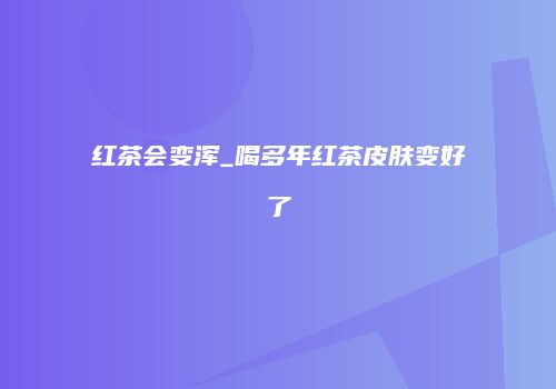 红茶会变浑_喝多年红茶皮肤变好了