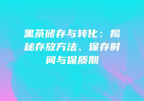 黑茶储存与转化：揭秘存放方法、保存时间与保质期