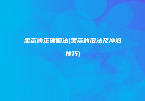 黑茶的正确喝法(黑茶的泡法及冲泡技巧)