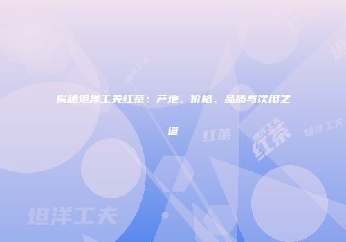 揭秘坦洋工夫红茶：产地、价格、品质与饮用之道