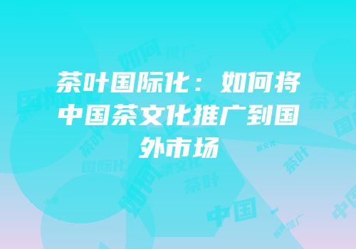 茶叶国际化：如何将中国茶文化推广到国外市场