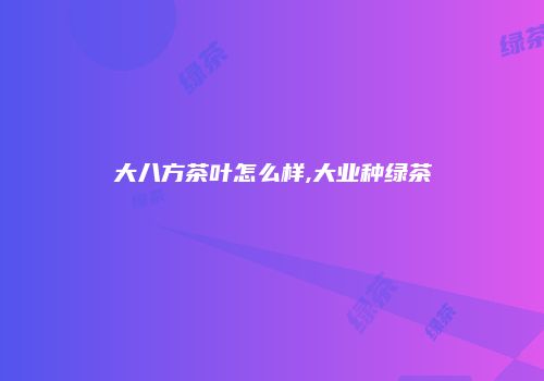 大八方茶叶怎么样,大业种绿茶