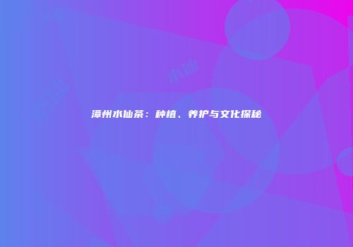 漳州水仙茶：种植、养护与文化探秘