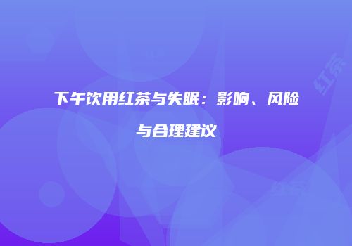 下午饮用红茶与失眠：影响、风险与合理建议