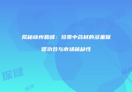 揭秘峡州碧峰：珍贵中药材的多重保健功效与市场稀缺性