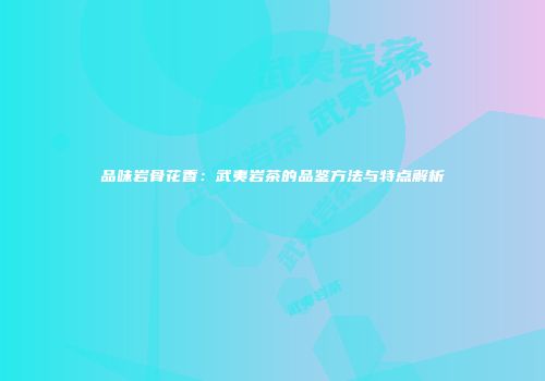 品味岩骨花香：武夷岩茶的品鉴方法与特点解析