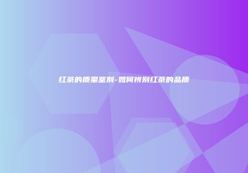 红茶的质量鉴别-如何辨别红茶的品质