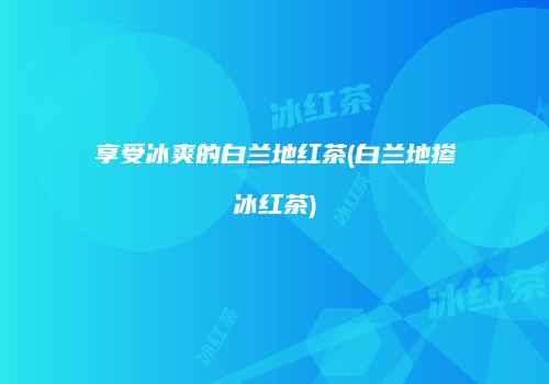 享受冰爽的白兰地红茶(白兰地掺冰红茶)