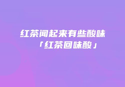 红茶闻起来有些酸味「红茶回味酸」