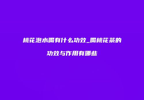 桃花泡水喝有什么功效_喝桃花茶的功效与作用有哪些
