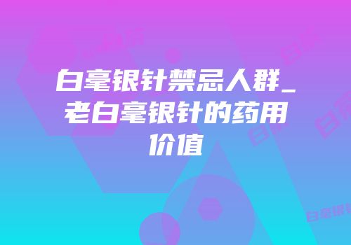 白毫银针禁忌人群_老白毫银针的药用价值