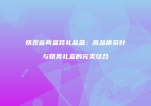 铁观音两盒装礼品盒：高品质茶叶与精美礼盒的完美结合