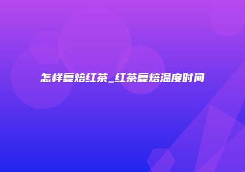 怎样复焙红茶_红茶复焙温度时间