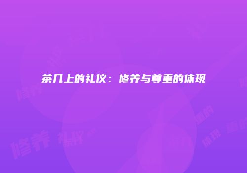 茶几上的礼仪：修养与尊重的体现