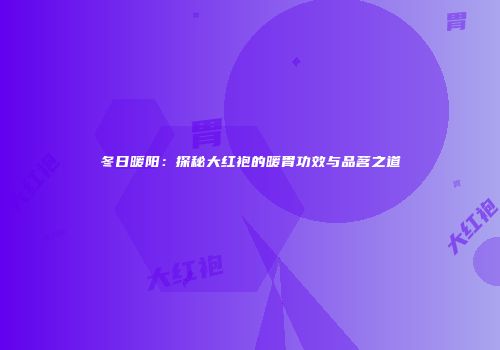 冬日暖阳：探秘大红袍的暖胃功效与品茗之道