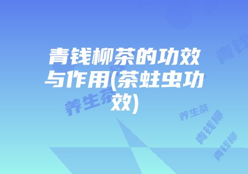 青钱柳茶的功效与作用(茶蛀虫功效)