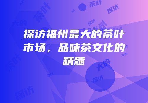 探访福州最大的茶叶市场，品味茶文化的精髓