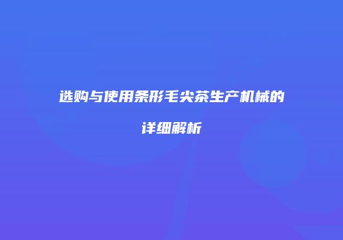 选购与使用条形毛尖茶生产机械的详细解析