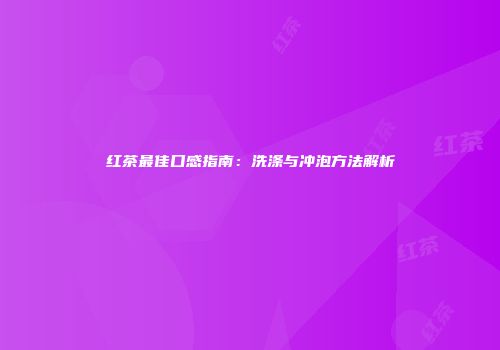 红茶最佳口感指南：洗涤与冲泡方法解析