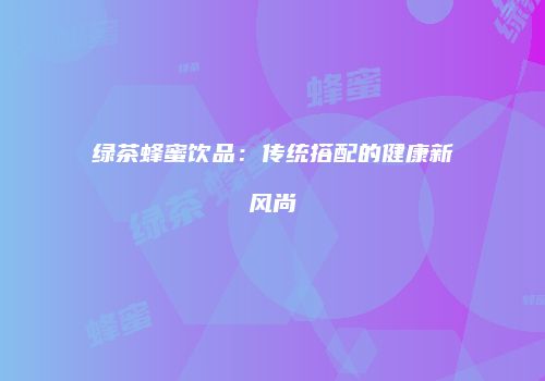 绿茶蜂蜜饮品：传统搭配的健康新风尚