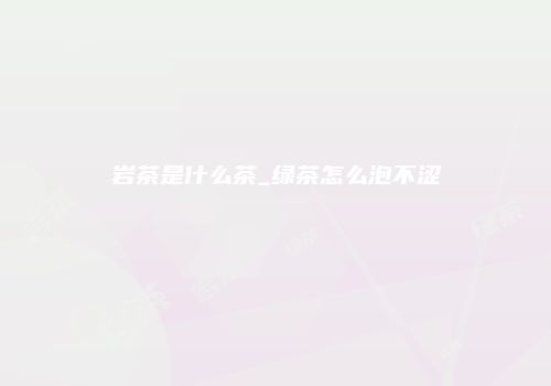 岩茶是什么茶_绿茶怎么泡不涩