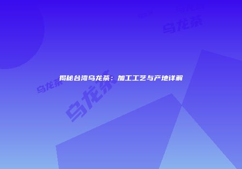 揭秘台湾乌龙茶：加工工艺与产地详解