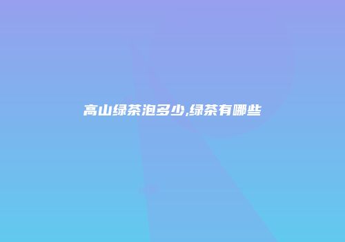 高山绿茶泡多少,绿茶有哪些