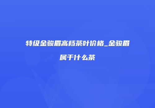 特级金骏眉高档茶叶价格_金骏眉属于什么茶