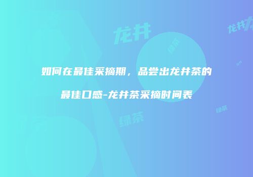 如何在最佳采摘期，品尝出龙井茶的最佳口感-龙井茶采摘时间表