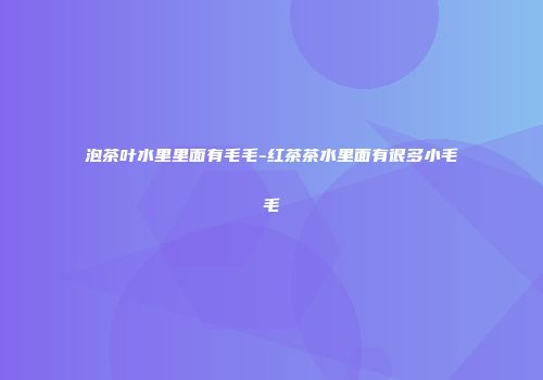 泡茶叶水里里面有毛毛-红茶茶水里面有很多小毛毛