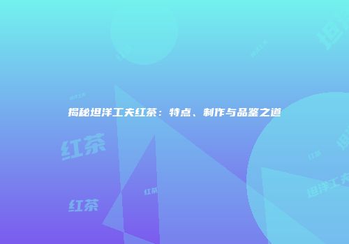 揭秘坦洋工夫红茶：特点、制作与品鉴之道